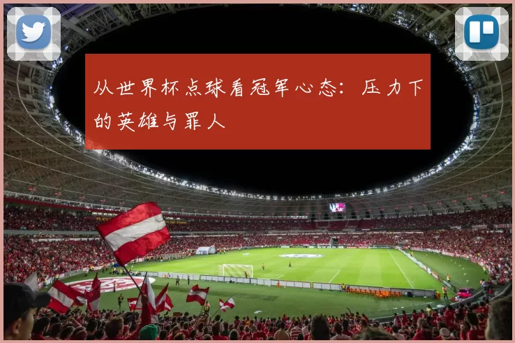 从世界杯点球看冠军心态：压力下的英雄与罪人