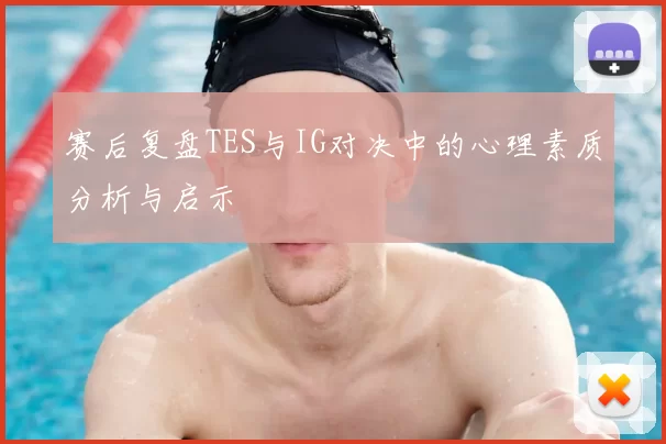 赛后复盘TES与IG对决中的心理素质分析与启示