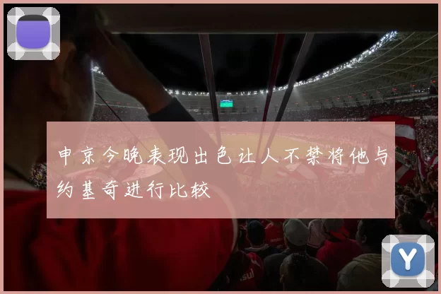 申京今晚表现出色让人不禁将他与约基奇进行比较