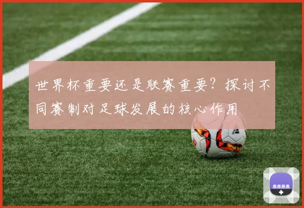 世界杯重要还是联赛重要？探讨不同赛制对足球发展的核心作用