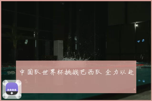 中国队世界杯挑战巴西队 全力以赴