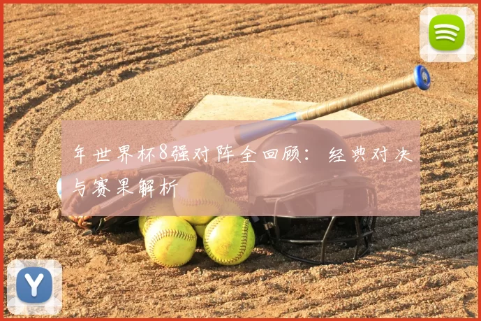 年世界杯8强对阵全回顾：经典对决与赛果解析
