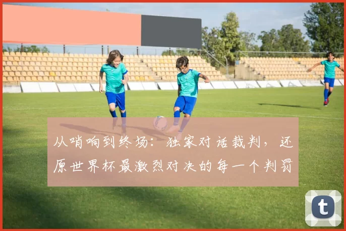 从哨响到终场：独家对话裁判，还原世界杯最激烈对决的每一个判罚