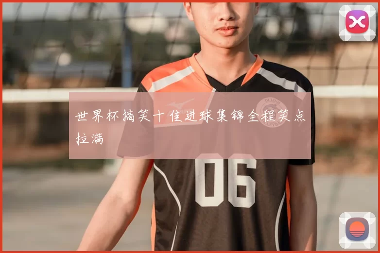 世界杯搞笑十佳进球集锦全程笑点拉满