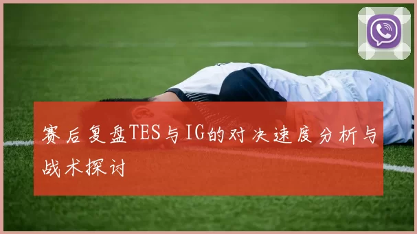 赛后复盘TES与IG的对决速度分析与战术探讨