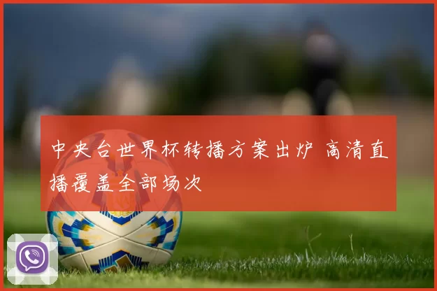 中央台世界杯转播方案出炉 高清直播覆盖全部场次