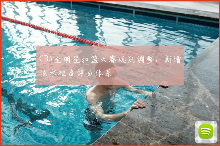 CBA全明星扣篮大赛规则调整，新增技术难度评分体系