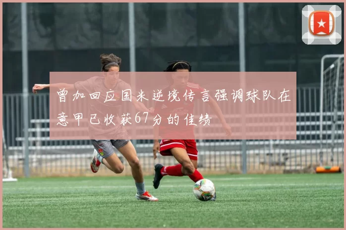 曾加回应国米逆境传言强调球队在意甲已收获67分的佳绩