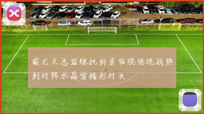 前尤文总监琼托利亲临现场观战热刺对阵水晶宫精彩对决