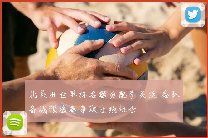 北美洲世界杯名额分配引关注 各队备战预选赛争取出线机会