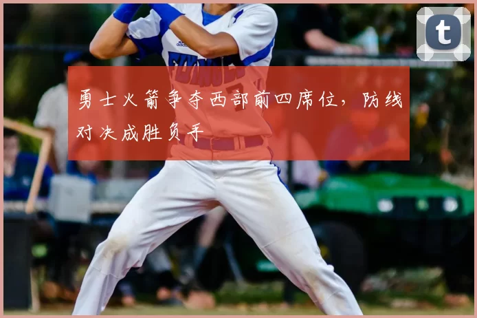 勇士火箭争夺西部前四席位,防线对决成胜负手