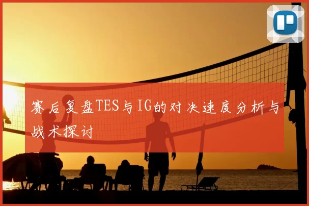 赛后复盘TES与IG的对决速度分析与战术探讨