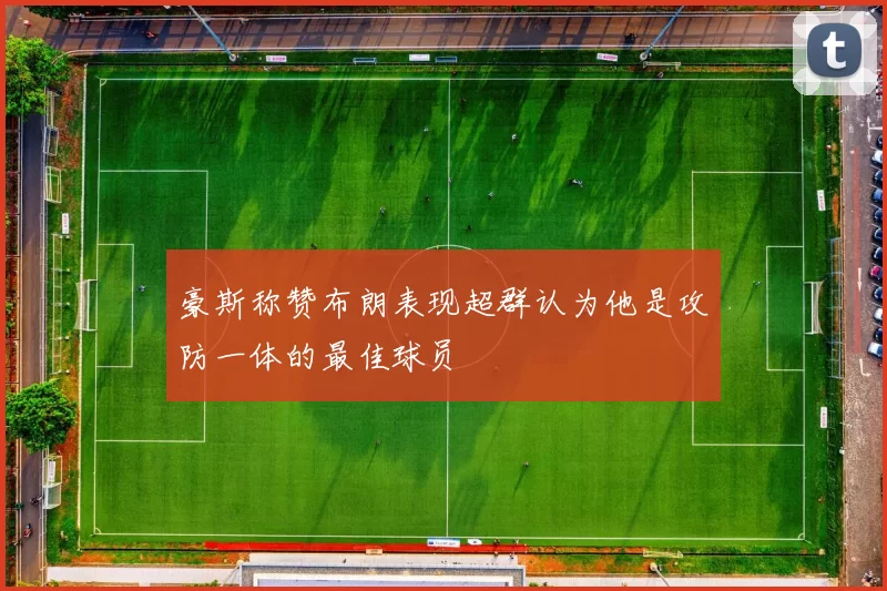 豪斯称赞布朗表现超群认为他是攻防一体的最佳球员