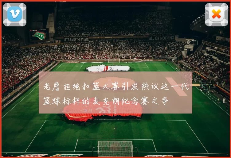 老詹拒绝扣篮大赛引发热议这一代篮球标杆的麦克朗纪念赛之争
