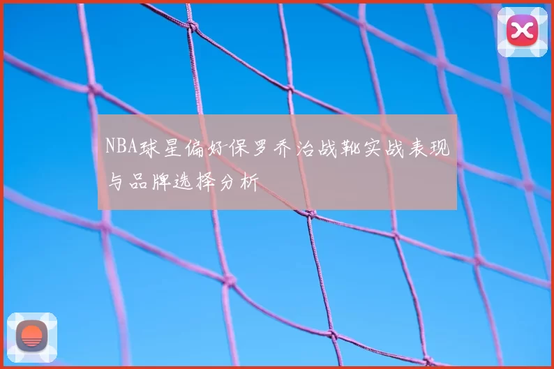 NBA球星偏好保罗乔治战靴实战表现与品牌选择分析
