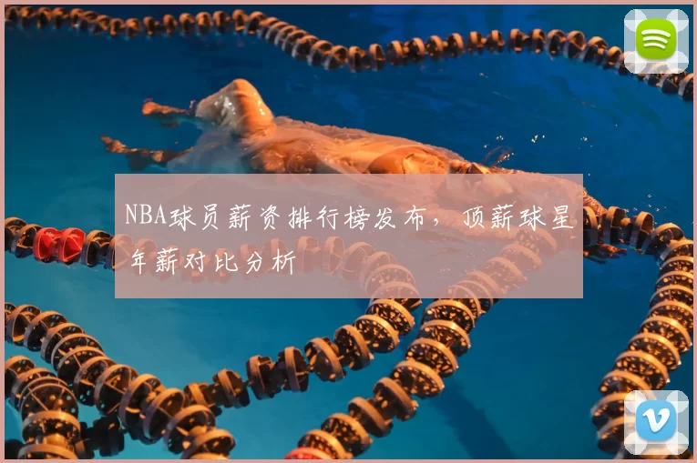 NBA球员薪资排行榜发布，顶薪球星年薪对比分析
