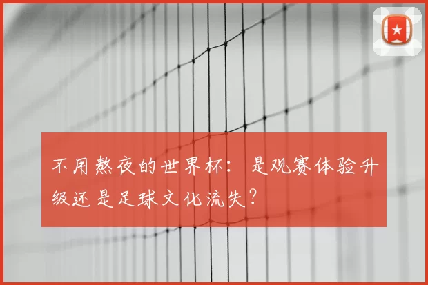 不用熬夜的世界杯：是观赛体验升级还是足球文化流失？