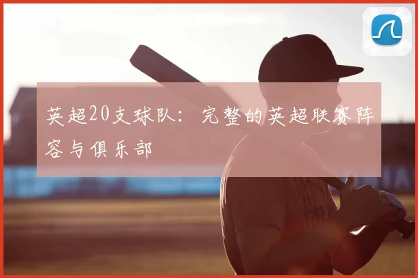 英超20支球队：完整的英超联赛阵容与俱乐部