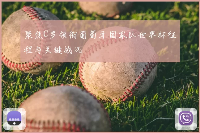 聚焦C罗领衔葡萄牙国家队世界杯征程与关键战况