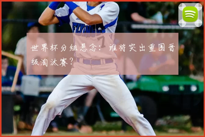 世界杯分组悬念：谁将突出重围晋级淘汰赛？
