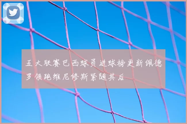 五大联赛巴西球员进球榜更新佩德罗领跑维尼修斯紧随其后