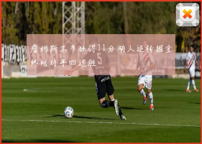 詹姆斯末节独得11分湖人逆转掘金终结对手四连胜