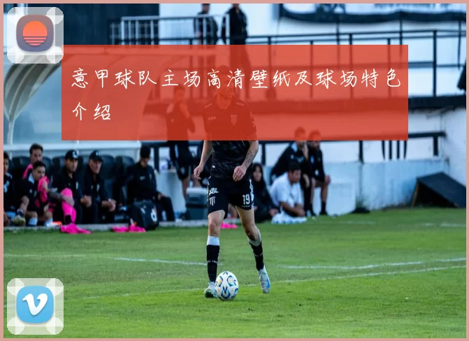 意甲球队主场高清壁纸及球场特色介绍