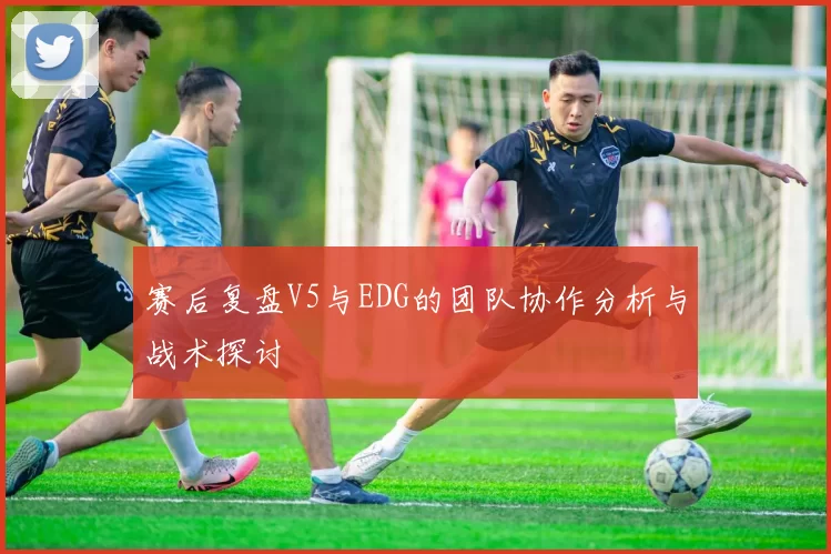 赛后复盘V5与EDG的团队协作分析与战术探讨