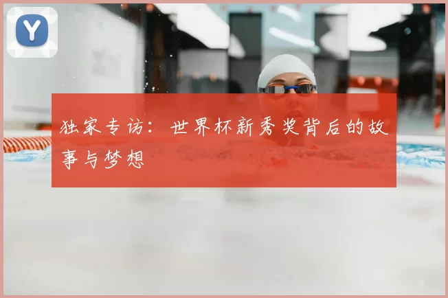 独家专访：世界杯新秀奖背后的故事与梦想