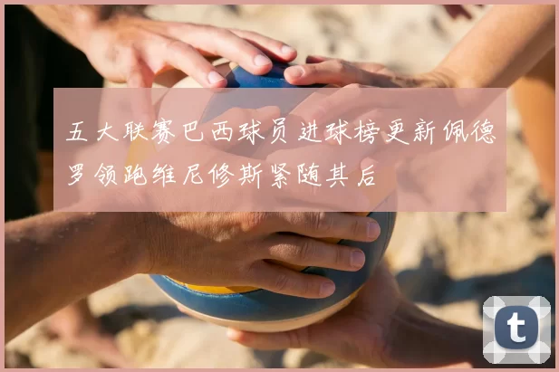 五大联赛巴西球员进球榜更新佩德罗领跑维尼修斯紧随其后