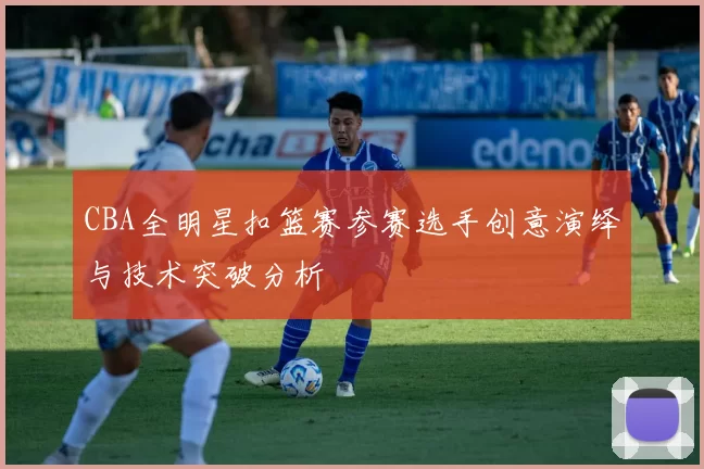 CBA全明星扣篮赛参赛选手创意演绎与技术突破分析