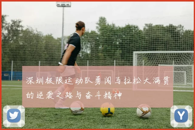深圳极限运动队勇闯马拉松大满贯的逆袭之路与奋斗精神