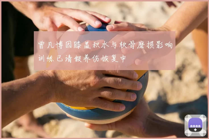 曾凡博因膝盖积水与软骨磨损影响训练已请假养伤恢复中