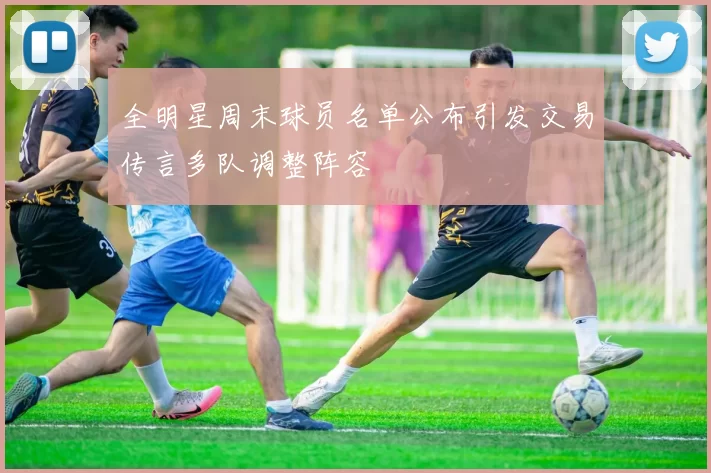 全明星周末球员名单公布引发交易传言多队调整阵容