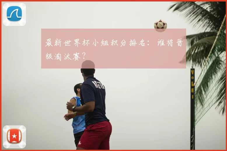 最新世界杯小组积分排名：谁将晋级淘汰赛？