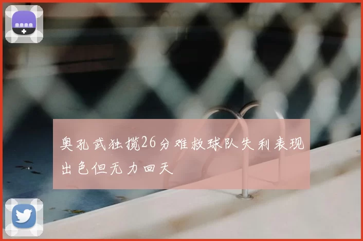 奥孔武独揽26分难救球队失利表现出色但无力回天