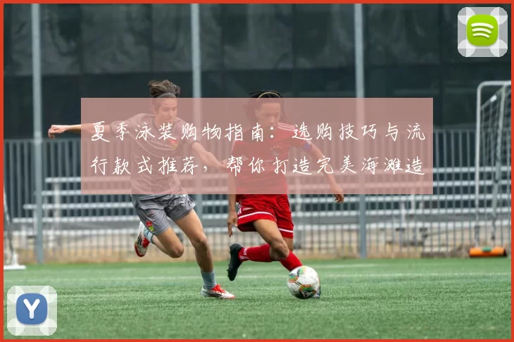 夏季泳装购物指南：选购技巧与流行款式推荐，帮你打造完美海滩造型