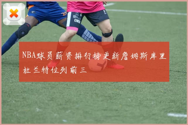 NBA球员薪资排行榜更新詹姆斯库里杜兰特位列前三