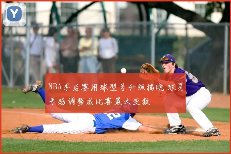 NBA季后赛用球型号升级揭晓 球员手感调整成比赛最大变数