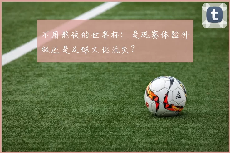 不用熬夜的世界杯:是观赛体验升级还是足球文化流失?