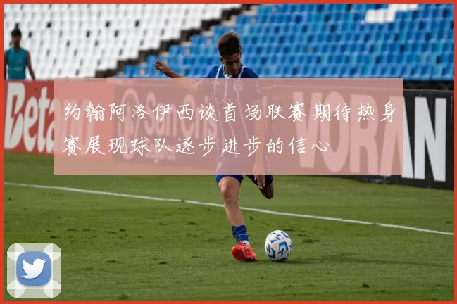 约翰阿洛伊西谈首场联赛期待热身赛展现球队逐步进步的信心