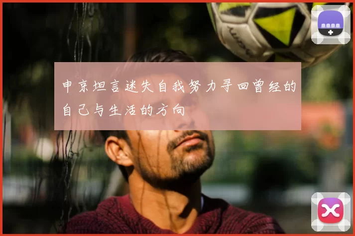 申京坦言迷失自我努力寻回曾经的自己与生活的方向