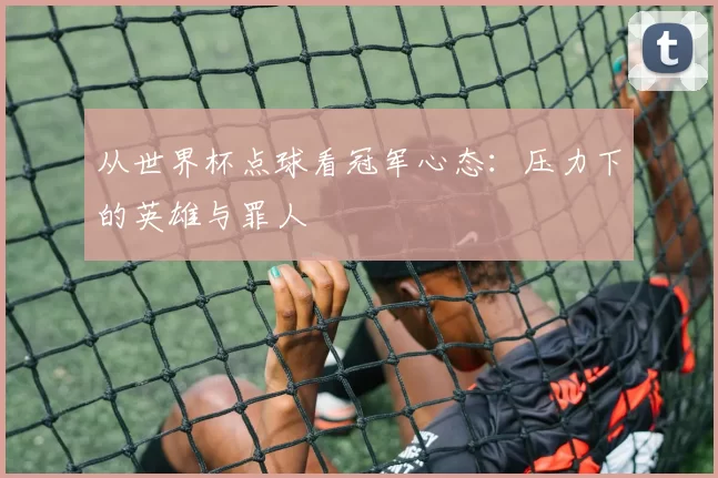 从世界杯点球看冠军心态：压力下的英雄与罪人