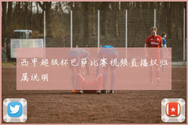 西甲超级杯巴萨比赛视频直播权归属说明