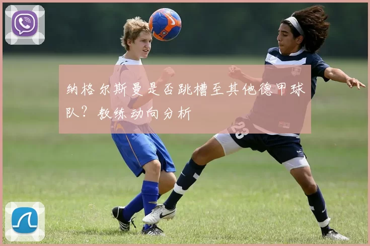 纳格尔斯曼是否跳槽至其他德甲球队?教练动向分析