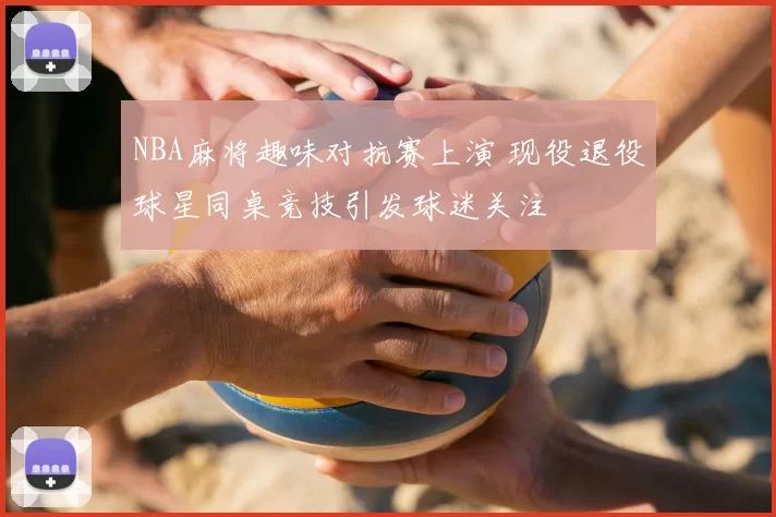 NBA麻将趣味对抗赛上演 现役退役球星同桌竞技引发球迷关注