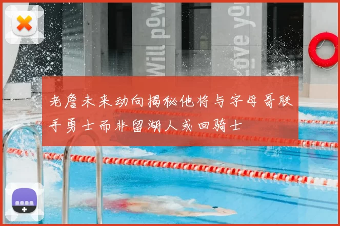 老詹未来动向揭秘他将与字母哥联手勇士而非留湖人或回骑士