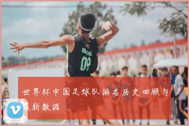 世界杯中国足球队排名历史回顾与最新数据