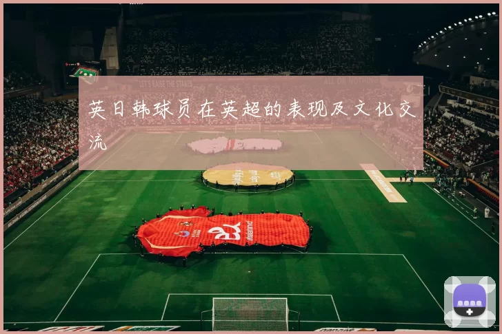 英日韩球员在英超的表现及文化交流