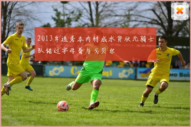 2013年选秀本内特成水货状元骑士队错过字母哥与戈贝尔